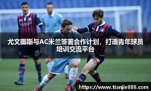 尤文图斯与AC米兰签署合作计划，打造青年球员培训交流平台