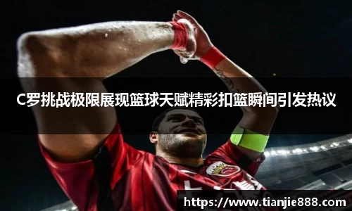 C罗挑战极限展现篮球天赋精彩扣篮瞬间引发热议
