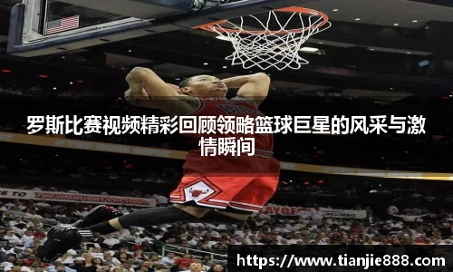 罗斯比赛视频精彩回顾领略篮球巨星的风采与激情瞬间
