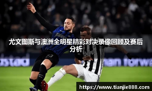 尤文图斯与澳洲全明星精彩对决录像回顾及赛后分析