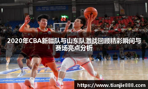 2020年CBA新疆队与山东队激战回顾精彩瞬间与赛场亮点分析
