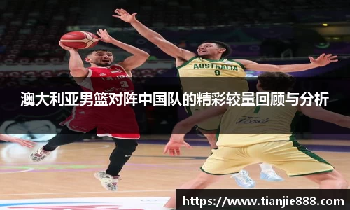 澳大利亚男篮对阵中国队的精彩较量回顾与分析
