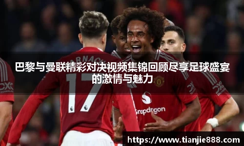 巴黎与曼联精彩对决视频集锦回顾尽享足球盛宴的激情与魅力